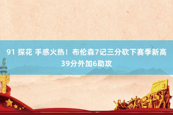 91 探花 手感火热！布伦森7记三分砍下赛季新高39分外加6助攻