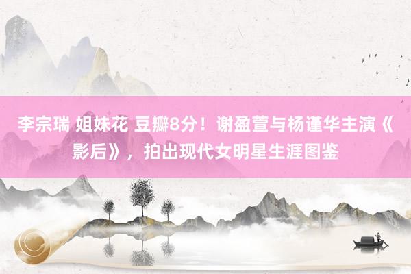 李宗瑞 姐妹花 豆瓣8分！谢盈萱与杨谨华主演《影后》，拍出现代女明星生涯图鉴