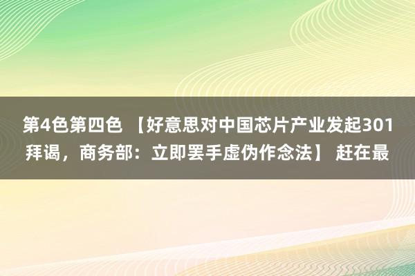 第4色第四色 【好意思对中国芯片产业发起301拜谒，商务部：立即罢手虚伪作念法】 赶在最