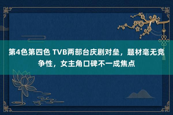 第4色第四色 TVB两部台庆剧对垒，题材毫无竞争性，女主角口碑不一成焦点