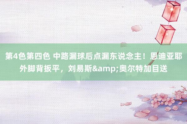 第4色第四色 中路漏球后点漏东说念主！恩迪亚耶外脚背扳平，刘易斯&奥尔特加目送