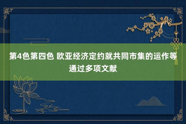 第4色第四色 欧亚经济定约就共同市集的运作等通过多项文献