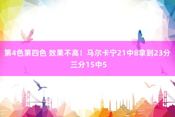 第4色第四色 效果不高！马尔卡宁21中8拿到23分 三分15中5