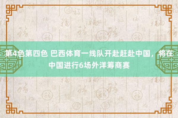 第4色第四色 巴西体育一线队开赴赶赴中国，将在中国进行6场外洋筹商赛