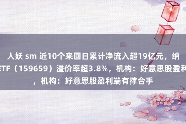 人妖 sm 近10个来回日累计净流入超19亿元，纳斯达克100ETF（159659）溢价率超3.8%，机构：好意思股盈利端有撑合手