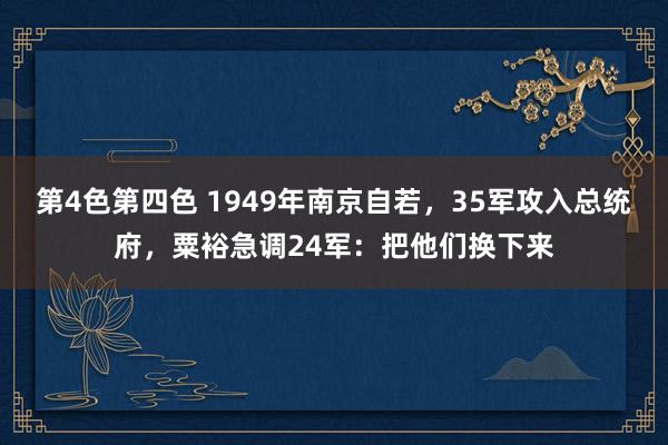 第4色第四色 1949年南京自若，35军攻入总统府，粟裕急调24军：把他们换下来