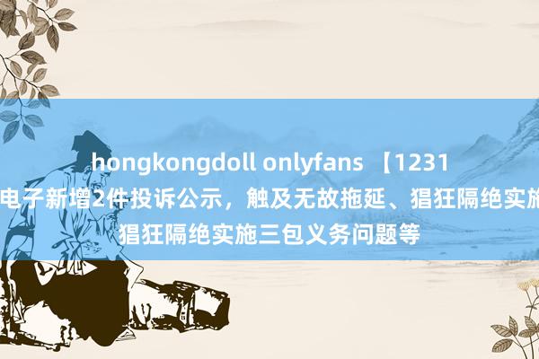 hongkongdoll onlyfans 【12315投诉公示】TCL电子新增2件投诉公示，触及无故拖延、猖狂隔绝实施三包义务问题等