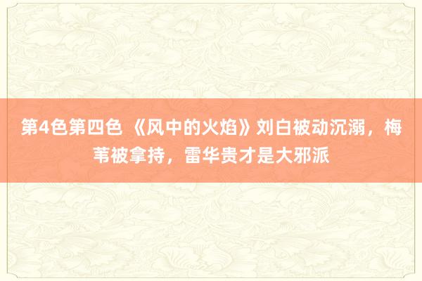 第4色第四色 《风中的火焰》刘白被动沉溺，梅苇被拿持，雷华贵才是大邪派