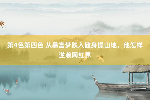 第4色第四色 从暴富梦跌入健身操山地，他怎样逆袭网红界