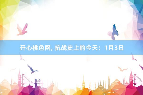 开心桃色网， 抗战史上的今天：1月3日
