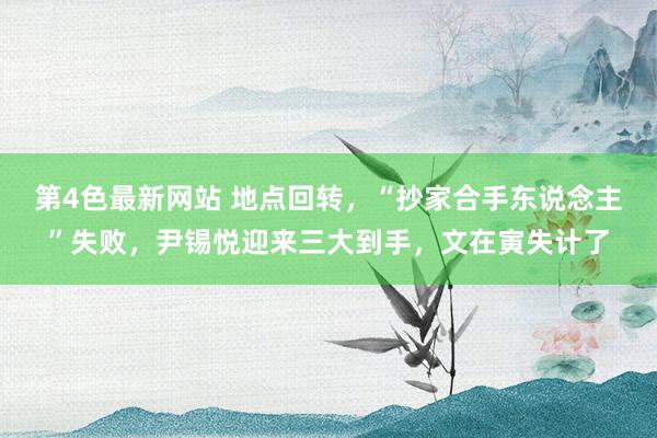 第4色最新网站 地点回转，“抄家合手东说念主”失败，尹锡悦迎来三大到手，文在寅失计了
