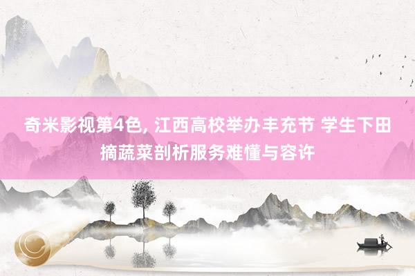 奇米影视第4色， 江西高校举办丰充节 学生下田摘蔬菜剖析服务难懂与容许