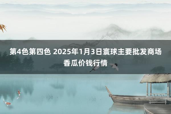 第4色第四色 2025年1月3日寰球主要批发商场香瓜价钱行情