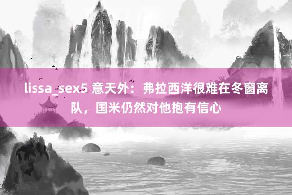 lissa_sex5 意天外：弗拉西洋很难在冬窗离队，国米仍然对他抱有信心