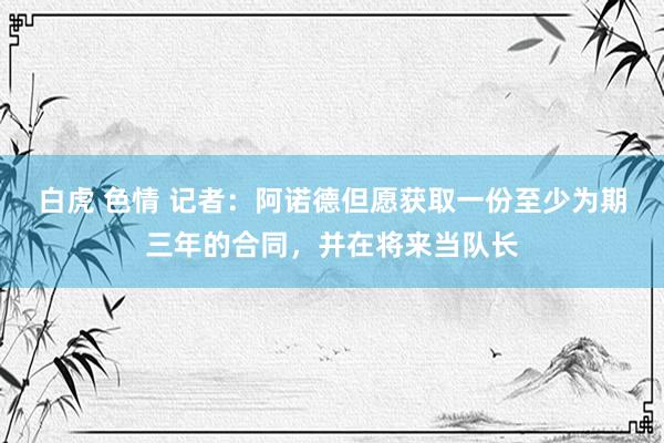 白虎 色情 记者：阿诺德但愿获取一份至少为期三年的合同，并在将来当队长