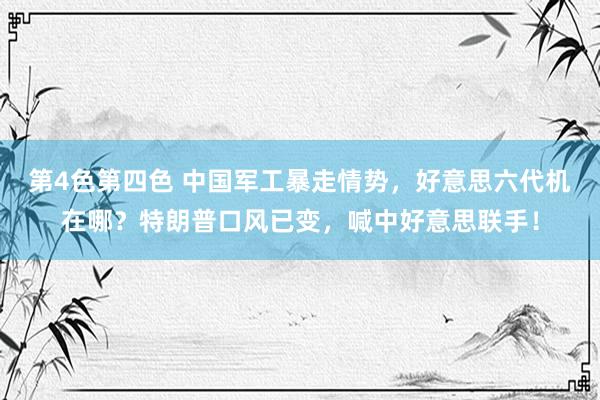 第4色第四色 中国军工暴走情势，好意思六代机在哪？特朗普口风已变，喊中好意思联手！