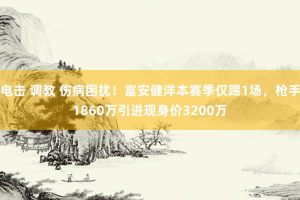 电击 调教 伤病困扰！富安健洋本赛季仅踢1场，枪手1860万引进现身价3200万