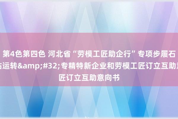 第4色第四色 河北省“劳模工匠助企行”专项步履石家庄站运转&#32;专精特新企业和劳模工匠订立互助意向书