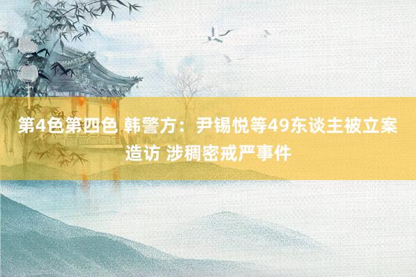 第4色第四色 韩警方：尹锡悦等49东谈主被立案造访 涉稠密戒严事件
