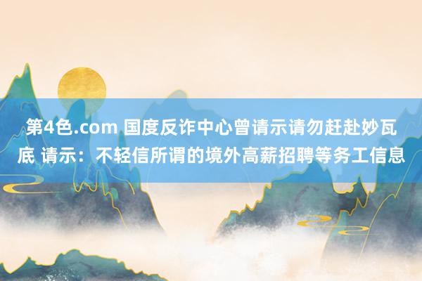 第4色.com 国度反诈中心曾请示请勿赶赴妙瓦底 请示：不轻信所谓的境外高薪招聘等务工信息