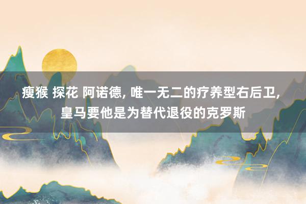 瘦猴 探花 阿诺德， 唯一无二的疗养型右后卫， 皇马要他是为替代退役的克罗斯