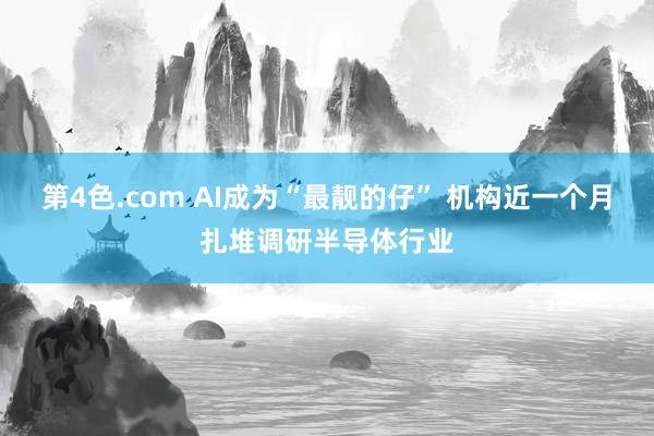 第4色.com AI成为“最靓的仔” 机构近一个月扎堆调研半导体行业