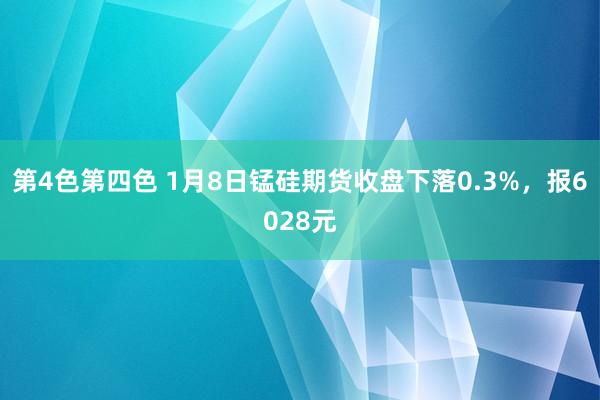 第4色第四色 1月8日锰硅期货收盘下落0.3%，报6028元