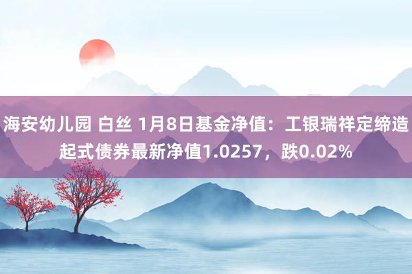 海安幼儿园 白丝 1月8日基金净值：工银瑞祥定缔造起式债券最新净值1.0257，跌0.02%
