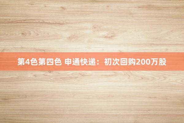 第4色第四色 申通快递：初次回购200万股
