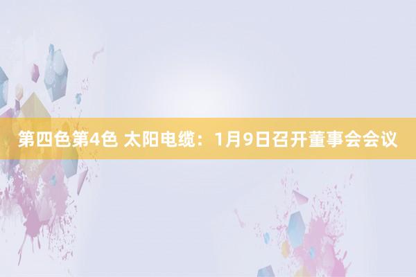 第四色第4色 太阳电缆：1月9日召开董事会会议