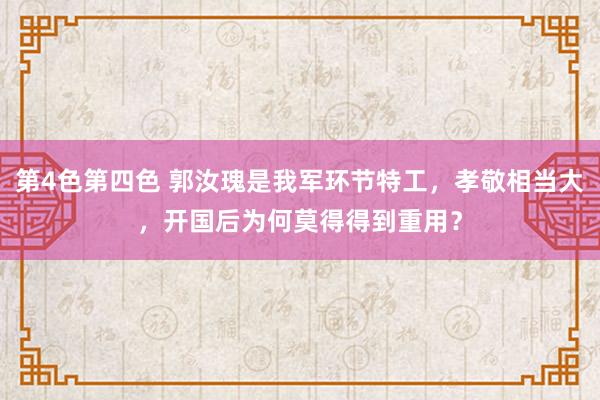 第4色第四色 郭汝瑰是我军环节特工，孝敬相当大，开国后为何莫得得到重用？