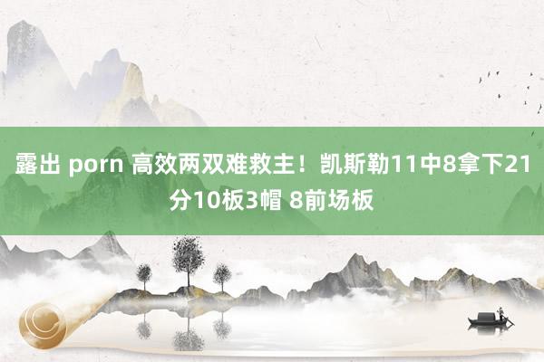 露出 porn 高效两双难救主！凯斯勒11中8拿下21分10板3帽 8前场板