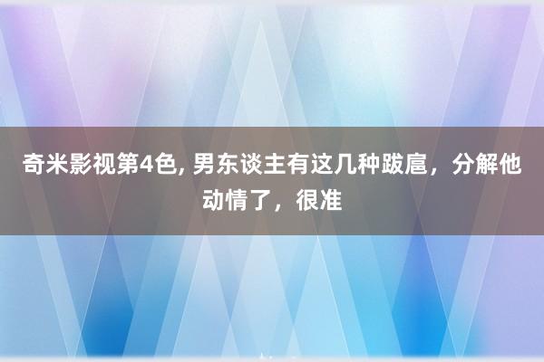 奇米影视第4色， 男东谈主有这几种跋扈，分解他动情了，很准