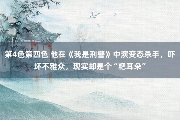 第4色第四色 他在《我是刑警》中演变态杀手，吓坏不雅众，现实却是个“粑耳朵”