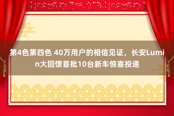 第4色第四色 40万用户的相信见证，长安Lumin大回馈首批10台新车惊喜投递