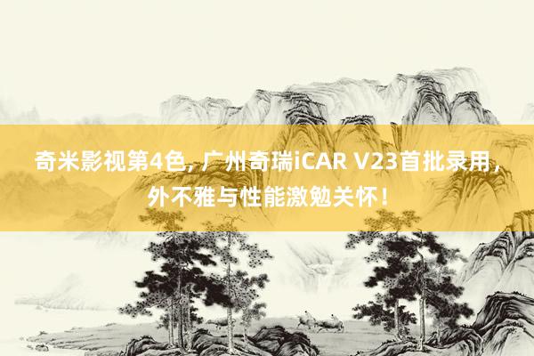 奇米影视第4色， 广州奇瑞iCAR V23首批录用，外不雅与性能激勉关怀！