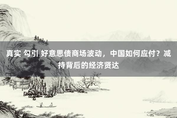 真实 勾引 好意思债商场波动，中国如何应付？减持背后的经济贤达