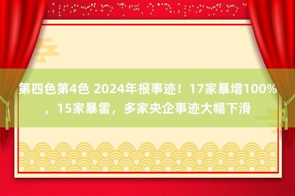 第四色第4色 2024年报事迹！17家暴增100%，15家暴雷，多家央企事迹大幅下滑