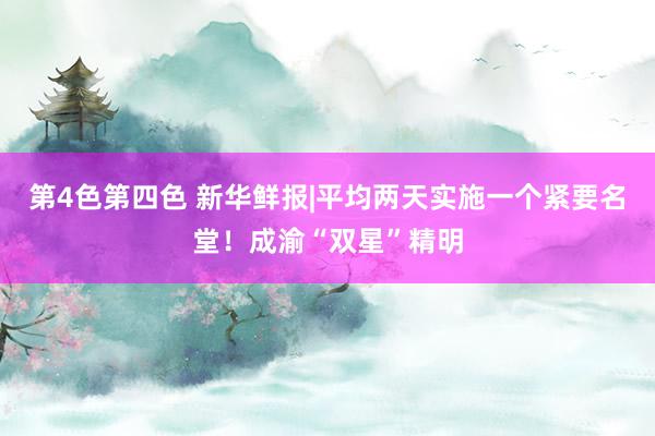 第4色第四色 新华鲜报|平均两天实施一个紧要名堂！成渝“双星”精明