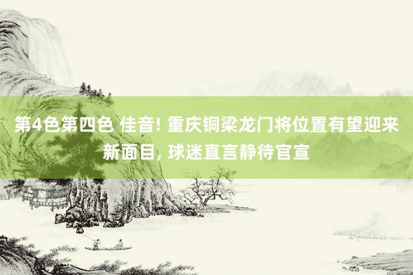 第4色第四色 佳音! 重庆铜梁龙门将位置有望迎来新面目， 球迷直言静待官宣