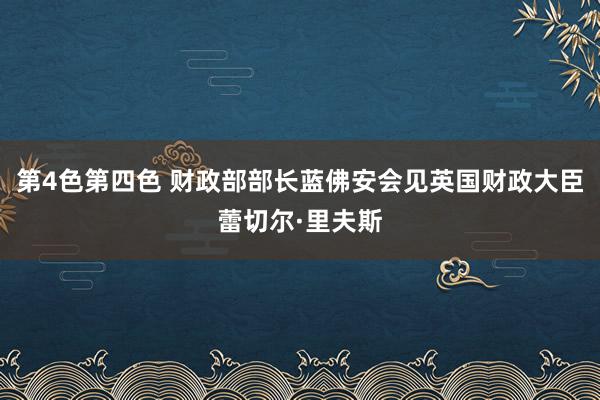第4色第四色 财政部部长蓝佛安会见英国财政大臣蕾切尔·里夫斯