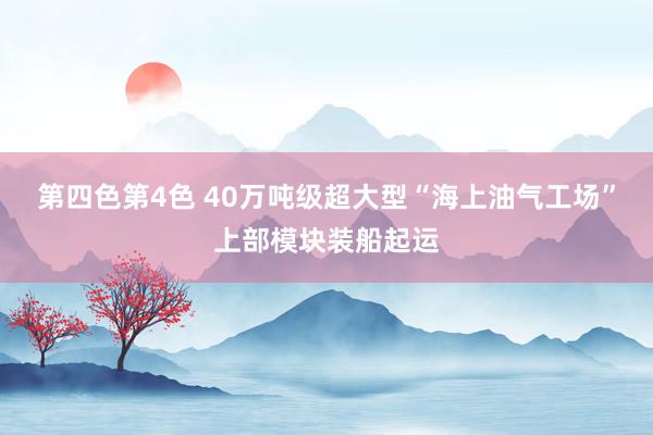 第四色第4色 40万吨级超大型“海上油气工场”上部模块装船起运