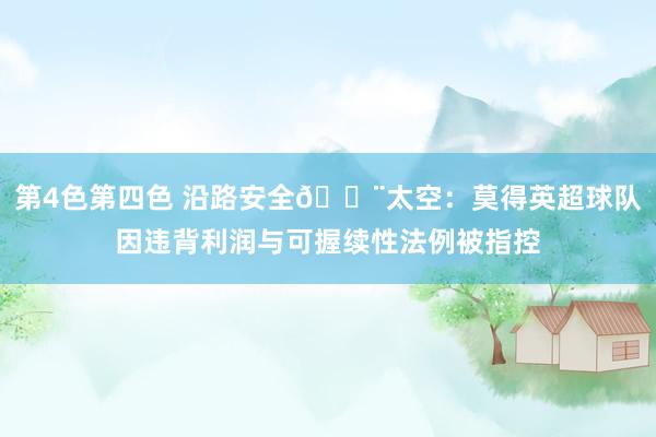 第4色第四色 沿路安全🚨太空：莫得英超球队因违背利润与可握续性法例被指控