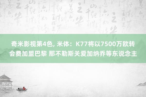 奇米影视第4色， 米体：K77将以7500万欧转会费加盟巴黎 那不勒斯关爱加纳乔等东说念主