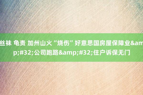 丝袜 龟责 加州山火“烧伤”好意思国房屋保障业&#32;公司跑路&#32;住户诉保无门