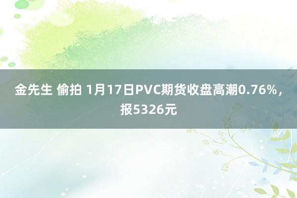 金先生 偷拍 1月17日PVC期货收盘高潮0.76%，报5326元
