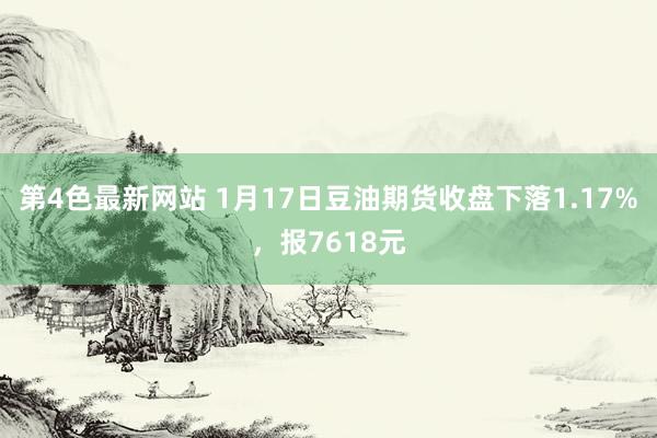 第4色最新网站 1月17日豆油期货收盘下落1.17%，报7618元