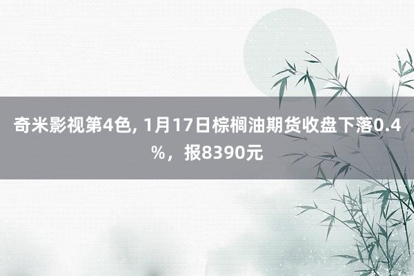 奇米影视第4色， 1月17日棕榈油期货收盘下落0.4%，报8390元