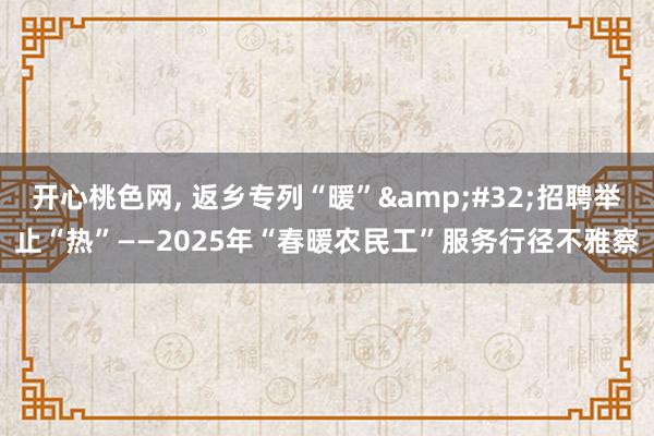 开心桃色网， 返乡专列“暖”&#32;招聘举止“热”——2025年“春暖农民工”服务行径不雅察
