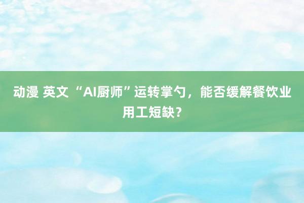 动漫 英文 “AI厨师”运转掌勺，能否缓解餐饮业用工短缺？